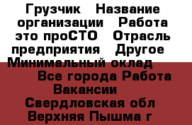 Грузчик › Название организации ­ Работа-это проСТО › Отрасль предприятия ­ Другое › Минимальный оклад ­ 26 000 - Все города Работа » Вакансии   . Свердловская обл.,Верхняя Пышма г.